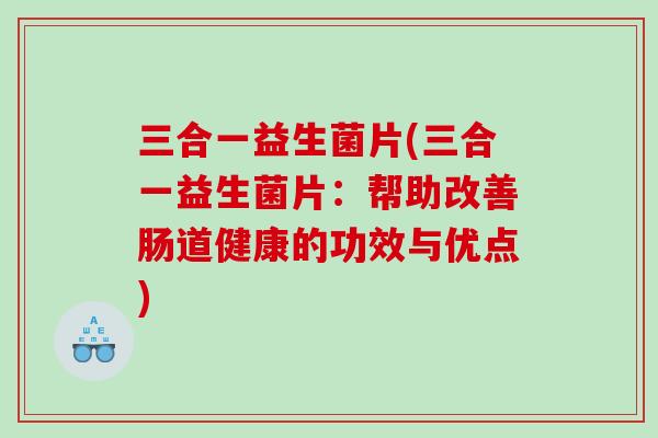 三合一益生菌片(三合一益生菌片：帮助改善肠道健康的功效与优点)