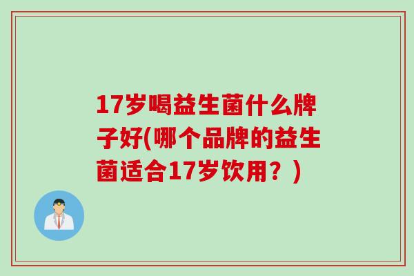 17岁喝益生菌什么牌子好(哪个品牌的益生菌适合17岁饮用？)