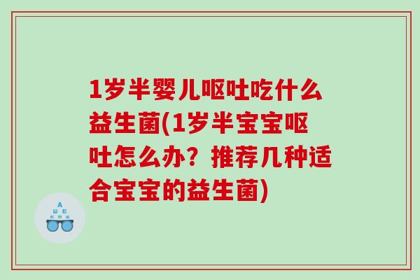 1岁半婴儿呕吐吃什么益生菌(1岁半宝宝呕吐怎么办？推荐几种适合宝宝的益生菌)