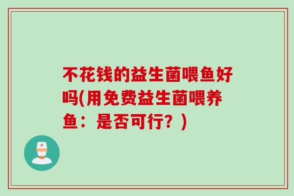 不花钱的益生菌喂鱼好吗(用免费益生菌喂养鱼：是否可行？)