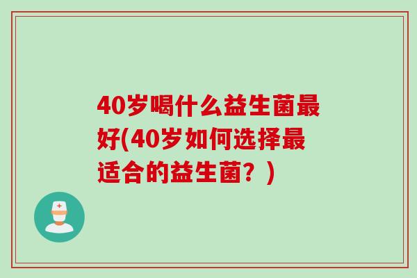 40岁喝什么益生菌最好(40岁如何选择最适合的益生菌？)