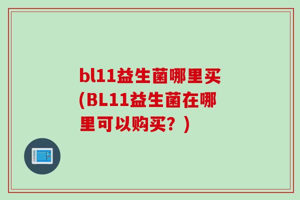 bl11益生菌哪里买(BL11益生菌在哪里可以购买？)