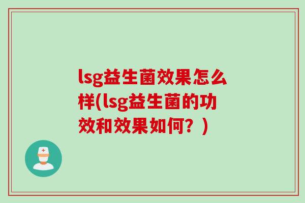 lsg益生菌效果怎么样(lsg益生菌的功效和效果如何？)