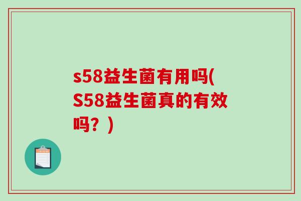 s58益生菌有用吗(S58益生菌真的有效吗？)