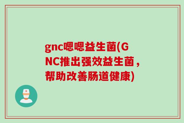 gnc嗯嗯益生菌(GNC推出强效益生菌，帮助改善肠道健康)