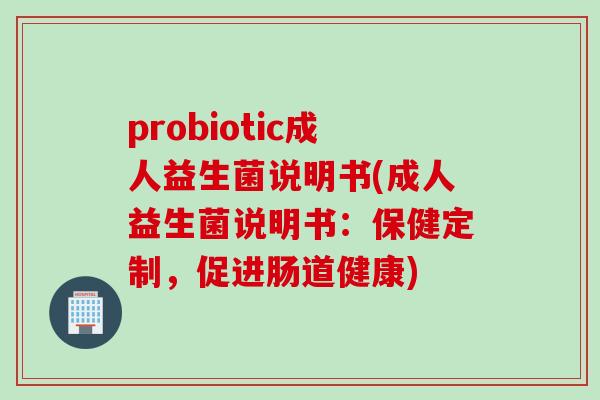 probiotic成人益生菌说明书(成人益生菌说明书：保健定制，促进肠道健康)