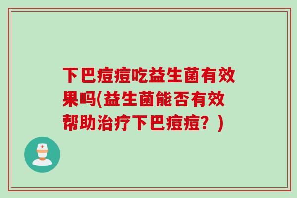 下巴痘痘吃益生菌有效果吗(益生菌能否有效帮助治疗下巴痘痘？)