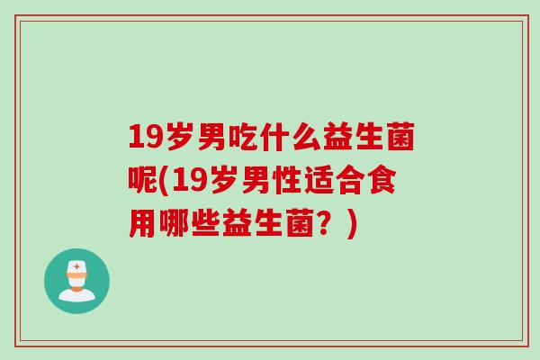 19岁男吃什么益生菌呢(19岁男性适合食用哪些益生菌？)