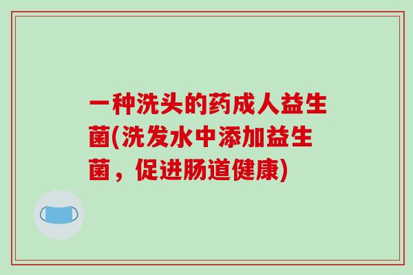 一种洗头的药成人益生菌(洗发水中添加益生菌，促进肠道健康)
