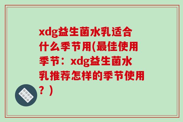 xdg益生菌水乳适合什么季节用(最佳使用季节：xdg益生菌水乳推荐怎样的季节使用？)