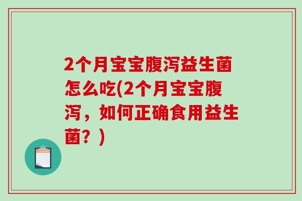 2个月宝宝腹泻益生菌怎么吃(2个月宝宝腹泻，如何正确食用益生菌？)