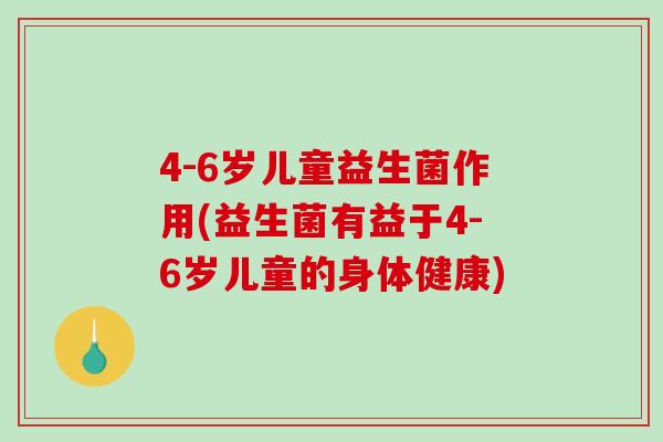 4-6岁儿童益生菌作用(益生菌有益于4-6岁儿童的身体健康)
