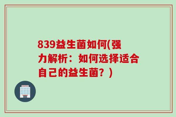 839益生菌如何(强力解析：如何选择适合自己的益生菌？)