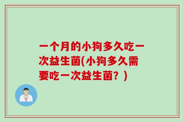 一个月的小狗多久吃一次益生菌(小狗多久需要吃一次益生菌？)