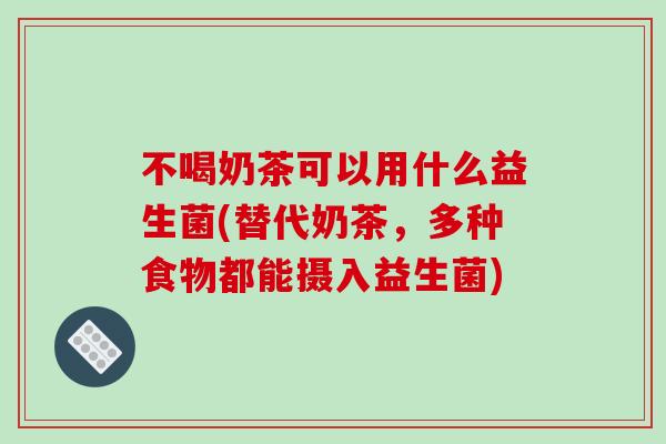 不喝奶茶可以用什么益生菌(替代奶茶，多种食物都能摄入益生菌)