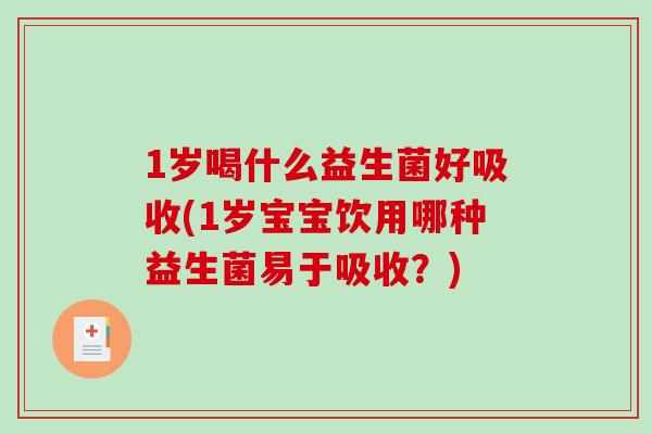 1岁喝什么益生菌好吸收(1岁宝宝饮用哪种益生菌易于吸收？)