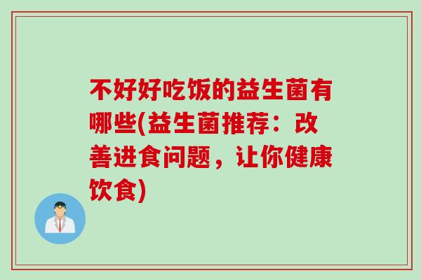 不好好吃饭的益生菌有哪些(益生菌推荐:改善进食问题,让你健康饮食) 不好好吃饭的益生菌有哪些(益生菌推荐:改善进食问题,让你健康饮食)