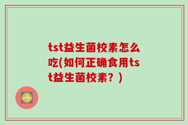 tst益生菌校素怎么吃(如何正确食用tst益生菌校素？)