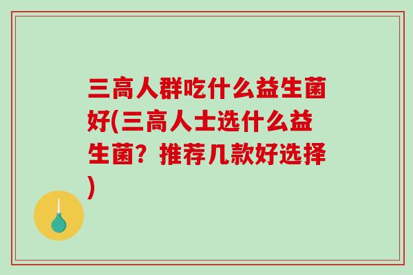 三高人群吃什么益生菌好(三高人士选什么益生菌？推荐几款好选择)