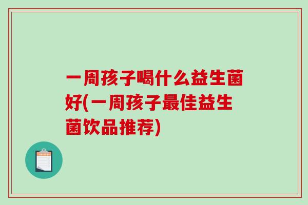一周孩子喝什么益生菌好(一周孩子最佳益生菌饮品推荐)