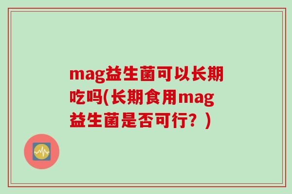 mag益生菌可以长期吃吗(长期食用mag益生菌是否可行？)