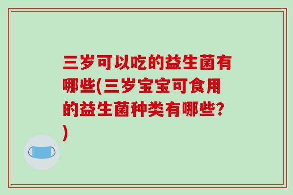 三岁可以吃的益生菌有哪些(三岁宝宝可食用的益生菌种类有哪些?) 三岁可以吃的益生菌有哪些(三岁宝宝可食用的益生菌种类有哪些?)