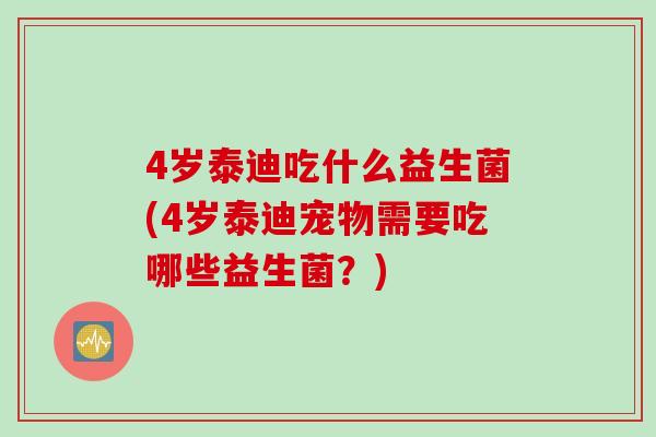 4岁泰迪吃什么益生菌(4岁泰迪宠物需要吃哪些益生菌？)