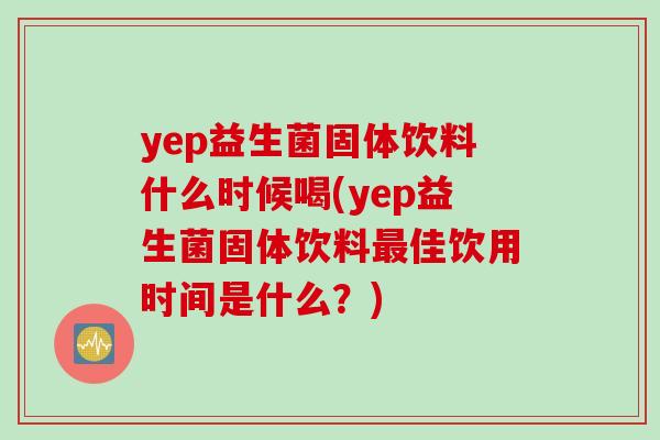 yep益生菌固体饮料什么时候喝(yep益生菌固体饮料佳饮用时间是什么？)