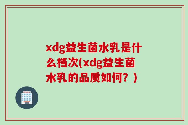 xdg益生菌水乳是什么档次(xdg益生菌水乳的品质如何?) xdg益生菌水乳是什么档次(xdg益生菌水乳的品质如何?)