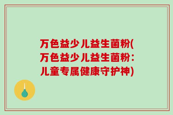 万色益少儿益生菌粉(万色益少儿益生菌粉:儿童专属健康守护神) 万色益少儿益生菌粉(万色益少儿益生菌粉:儿童专属健康守护神)