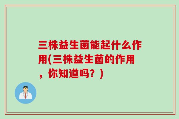 三株益生菌能起什么作用(三株益生菌的作用，你知道吗？)