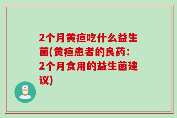 2个月黄疸吃什么益生菌(黄疸患者的良药:2个月食用的益生菌建议) 2个月黄疸吃什么益生菌(黄疸患者的良药:2个月食用的益生菌建议)