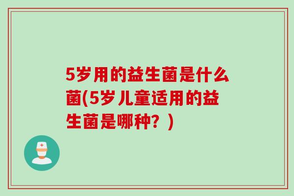 5岁用的益生菌是什么菌(5岁儿童适用的益生菌是哪种?) 5岁用的益生菌是什么菌(5岁儿童适用的益生菌是哪种?)
