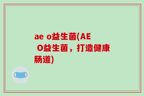 ae o益生菌(AE O益生菌，打造健康肠道)