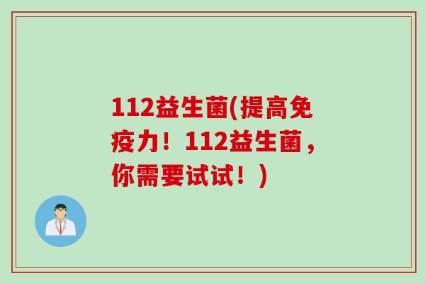112益生菌(提高免疫力！112益生菌，你需要试试！)