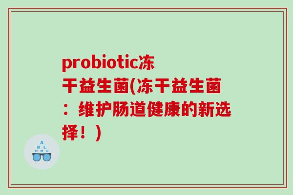 probiotic冻干益生菌(冻干益生菌:维护肠道健康的新选择!) probiotic冻干益生菌(冻干益生菌:维护肠道健康的新选择!)