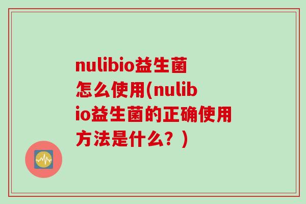 nulibio益生菌怎么使用(nulibio益生菌的正确使用方法是什么？)