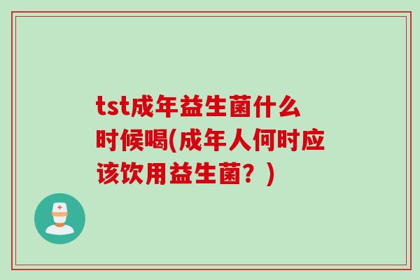 tst成年益生菌什么时候喝(成年人何时应该饮用益生菌？)
