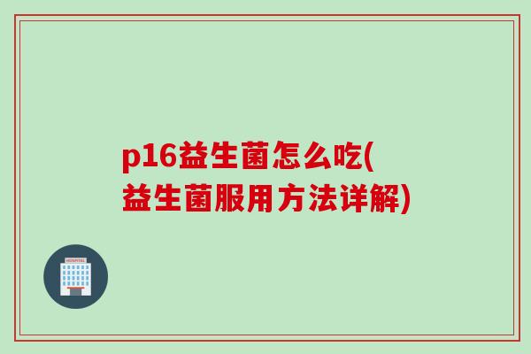 p16益生菌怎么吃(益生菌服用方法详解)