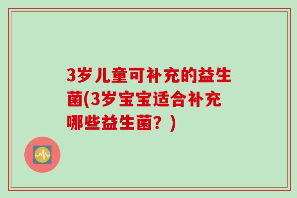 3岁儿童可补充的益生菌(3岁宝宝适合补充哪些益生菌？)