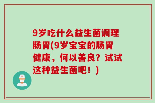 9岁吃什么益生菌调理肠胃(9岁宝宝的肠胃健康，何以善良？试试这种益生菌吧！)