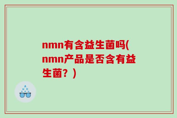 nmn有含益生菌吗(nmn产品是否含有益生菌？)