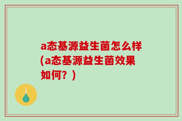 a态基源益生菌怎么样(a态基源益生菌效果如何？)