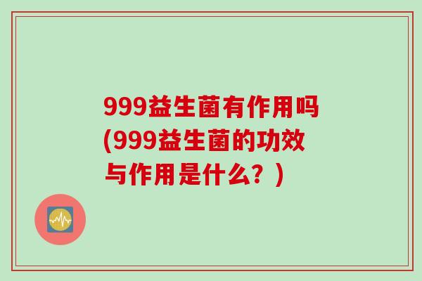 999益生菌有作用吗(999益生菌的功效与作用是什么？)