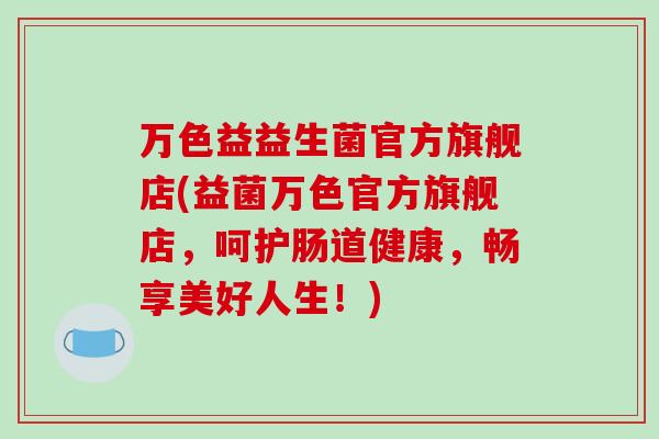 万色益益生菌官方旗舰店(益菌万色官方旗舰店，呵护肠道健康，畅享美好人生！)