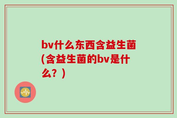 bv什么东西含益生菌(含益生菌的bv是什么？)