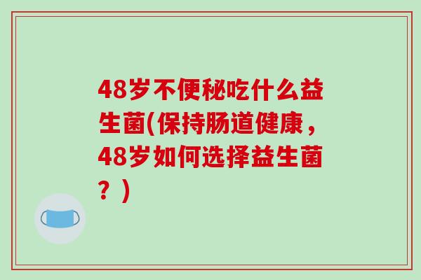 48岁不便秘吃什么益生菌(保持肠道健康，48岁如何选择益生菌？)