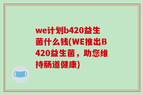 we计划b420益生菌什么钱(WE推出B420益生菌，助您维持肠道健康)