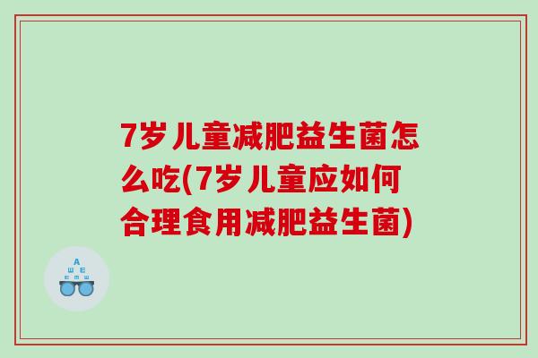 7岁儿童减肥益生菌怎么吃(7岁儿童应如何合理食用减肥益生菌)