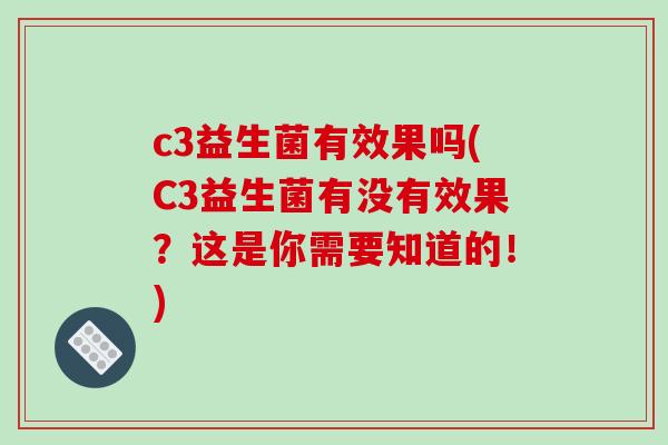 c3益生菌有效果吗(C3益生菌有没有效果?这是你需要知道的!) c3益生菌有效果吗(C3益生菌有没有效果?这是你需要知道的!)
